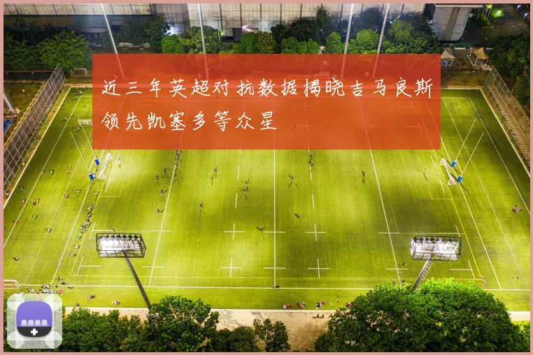 近三年英超对抗数据揭晓吉马良斯领先凯塞多等众星